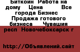 Биткоин! Работа на дому. › Цена ­ 100 - Все города Бизнес » Продажа готового бизнеса   . Чувашия респ.,Новочебоксарск г.